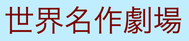 Sekai meisaku gekijō – World Masterpiece Theater.