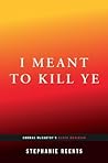 I Meant to Kill Ye by Stephanie Reents