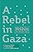 A Rebel in Gaza: Behind the Lines of the Arab Spring, One Woman's Story