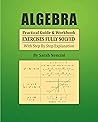 Algebra: Practical Guide & Workbook Exercises Fully Solved With Step By Step Explanation