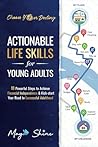 Actionable Life Skills for Young Adults: 11 Powerful Steps to Achieve Financial Independence and Kick-start Your Road to Successful Adulthood