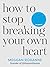 How to Stop Breaking Your Own Heart: Stop People-Pleasing, Set Boundaries, and Heal from Self-Sabotage