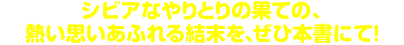 シビアなやりとりの果ての、熱い思いあふれる結末を、ぜひ本書にて！