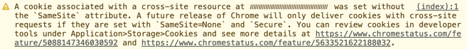 A cookie associated with a cross-site resource at (cookie domain) was set without the `SameSite` attribute. A future release of Chrome will only deliver cookies with cross-site requests if they are set with `SameSite=None` and `Secure`. You can review cookies in developer tools under Application>Storage>Cookies and see more details at https://www.chromestatus.com/feature/5088147346030592 and https://www.chromestatus.com/feature/5633521622188032.”